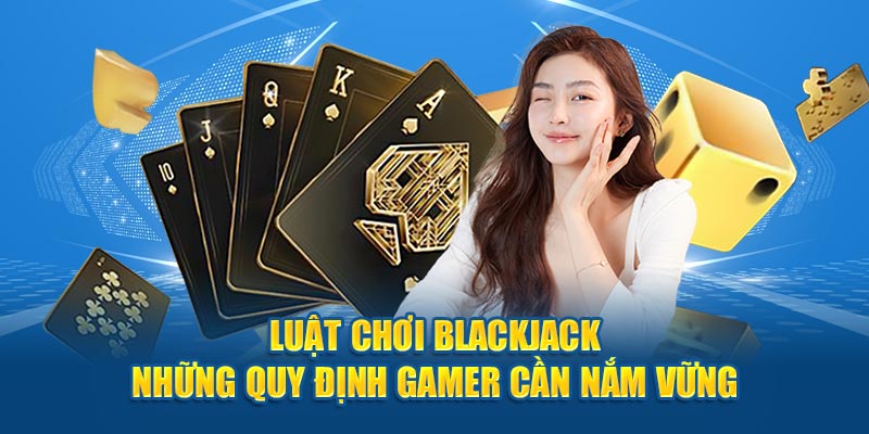 Luật Chơi Blackjack - Những Quy Định Gamer Cần Nắm Vững